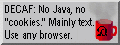 DECAF SITE: No Java, No Cookies, Mainly
Text - Use any Browser